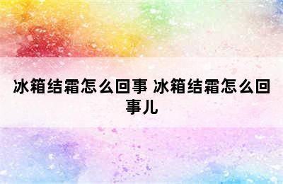 冰箱结霜怎么回事 冰箱结霜怎么回事儿